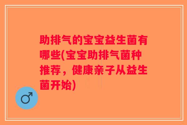 助排气的宝宝益生菌有哪些(宝宝助排气菌种推荐，健康亲子从益生菌开始)