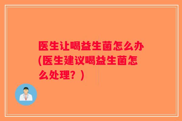 医生让喝益生菌怎么办(医生建议喝益生菌怎么处理?) 医生让喝益生菌怎么办(医生建议喝益生菌怎么处理?)