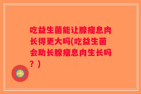 吃益生菌能让腺瘤息肉长得更大吗(吃益生菌会助长腺瘤息肉生长吗?) 吃益生菌能让腺瘤息肉长得更大吗(吃益生菌会助长腺瘤息肉生长吗?)