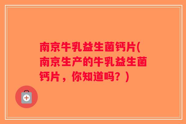南京牛乳益生菌钙片(南京生产的牛乳益生菌钙片，你知道吗？)