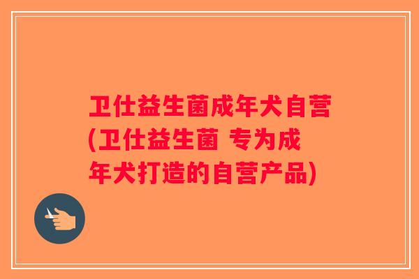 卫仕益生菌成年犬自营(卫仕益生菌 专为成年犬打造的自营产品) 卫仕益生菌成年犬自营(卫仕益生菌 专为成年犬打造的自营产品)
