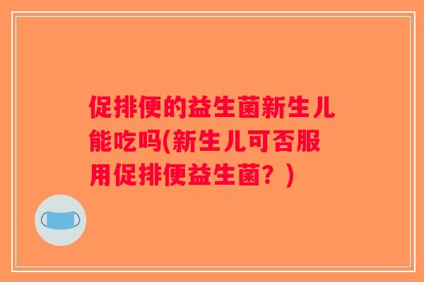 促排便的益生菌新生儿能吃吗(新生儿可否服用促排便益生菌？)
