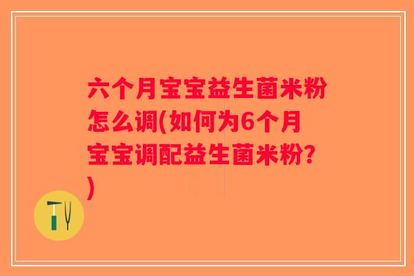 六个月宝宝益生菌米粉怎么调(如何为6个月宝宝调配益生菌米粉?) 六个月宝宝益生菌米粉怎么调(如何为6个月宝宝调配益生菌米粉?)