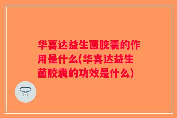 华喜达益生菌胶囊的作用是什么(华喜达益生菌胶囊的功效是什么) 华喜达益生菌胶囊的作用是什么(华喜达益生菌胶囊的功效是什么)
