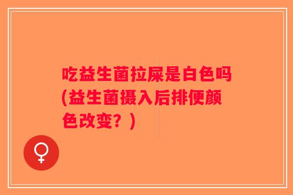 吃益生菌拉屎是白色吗(益生菌摄入后排便颜色改变?) 吃益生菌拉屎是白色吗(益生菌摄入后排便颜色改变?)