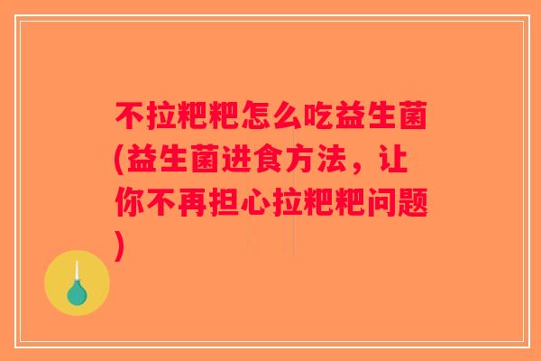 不拉粑粑怎么吃益生菌(益生菌进食方法，让你不再担心拉粑粑问题)