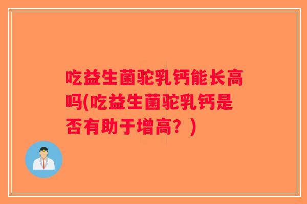 吃益生菌驼乳钙能长高吗(吃益生菌驼乳钙是否有助于增高？)