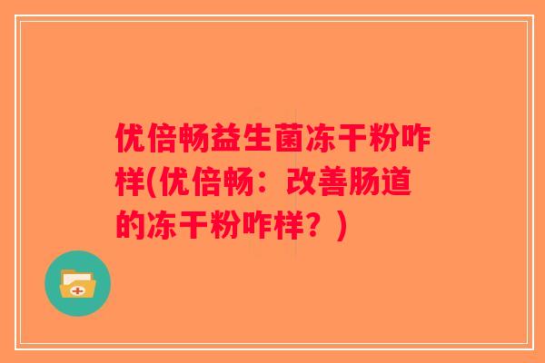 优倍畅益生菌冻干粉咋样(优倍畅:改善肠道的冻干粉咋样?) 优倍畅益生菌冻干粉咋样(优倍畅:改善肠道的冻干粉咋样?)