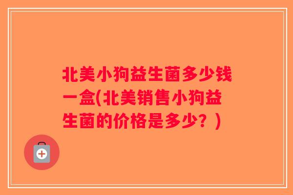 北美小狗益生菌多少钱一盒(北美销售小狗益生菌的价格是多少？)