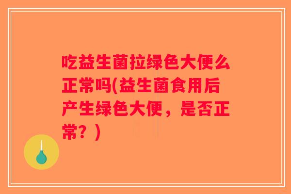 吃益生菌拉绿色大便么正常吗(益生菌食用后产生绿色大便，是否正常？)