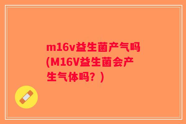 m16v益生菌产气吗(M16V益生菌会产生气体吗？)