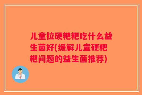 儿童拉硬粑粑吃什么益生菌好(缓解儿童硬粑粑问题的益生菌推荐) 儿童拉硬粑粑吃什么益生菌好(缓解儿童硬粑粑问题的益生菌推荐)