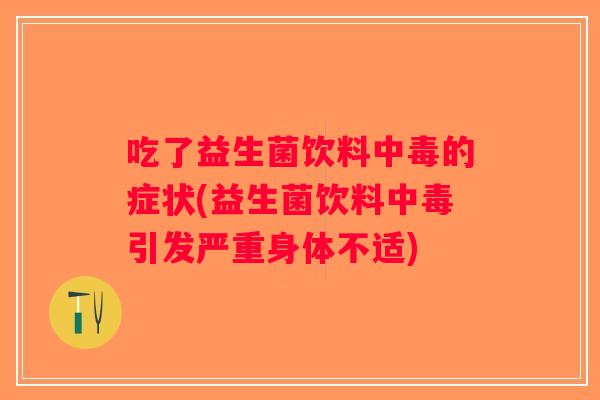 吃了益生菌饮料中毒的症状(益生菌饮料中毒引发严重身体不适)