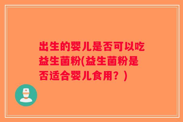 出生的婴儿是否可以吃益生菌粉(益生菌粉是否适合婴儿食用？)