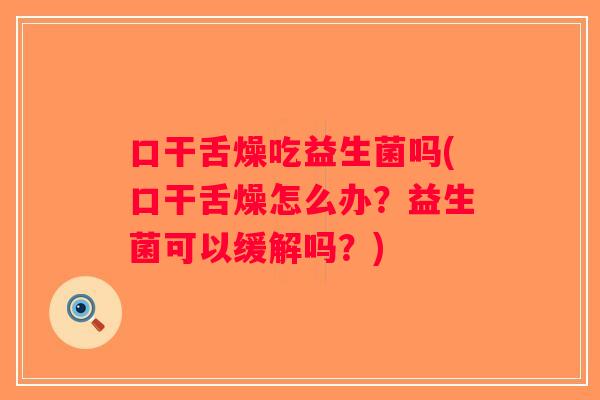 口干舌燥吃益生菌吗(口干舌燥怎么办?益生菌可以缓解吗?) 口干舌燥吃益生菌吗(口干舌燥怎么办?益生菌可以缓解吗?)