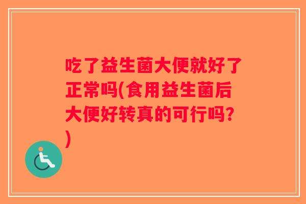 吃了益生菌大便就好了正常吗(食用益生菌后大便好转真的可行吗？)