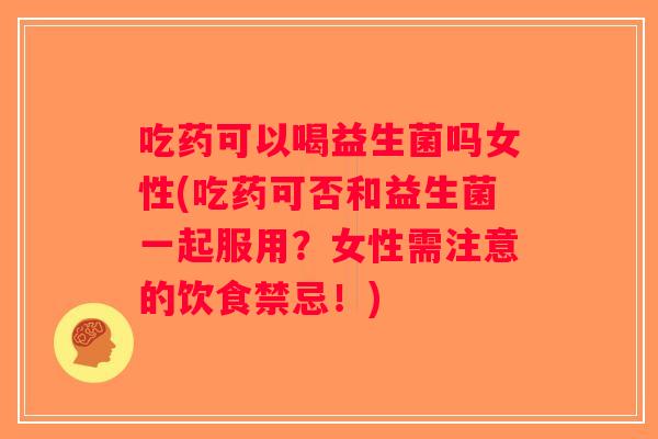 吃药可以喝益生菌吗女性(吃药可否和益生菌一起服用？女性需注意的饮食禁忌！)