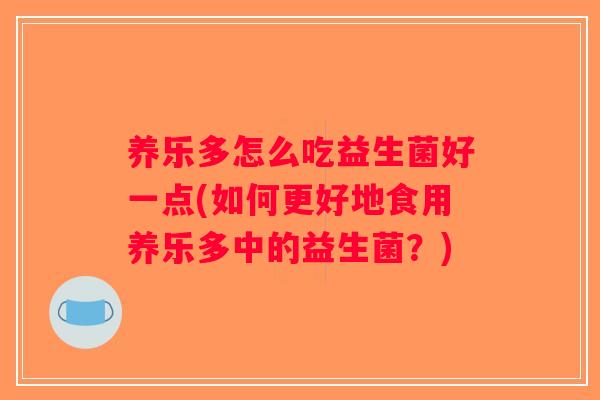 养乐多怎么吃益生菌好一点(如何更好地食用养乐多中的益生菌？)