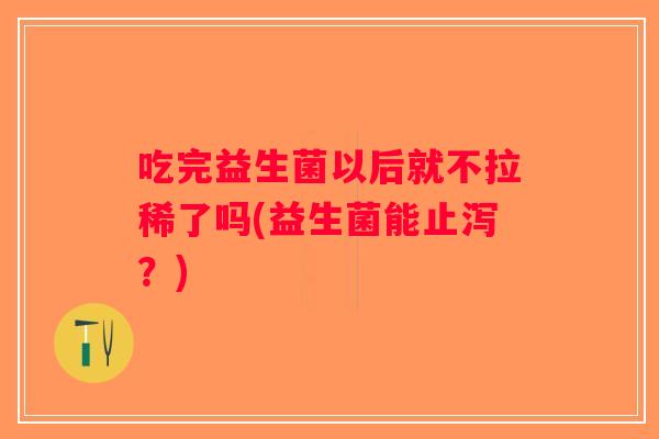 吃完益生菌以后就不拉稀了吗(益生菌能止泻？)