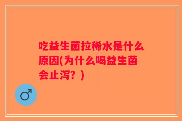 吃益生菌拉稀水是什么原因(为什么喝益生菌会止泻？)