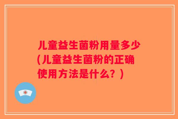 儿童益生菌粉用量多少(儿童益生菌粉的正确使用方法是什么？)