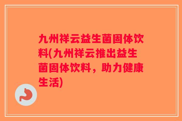 九州祥云益生菌固体饮料(九州祥云推出益生菌固体饮料,助力健康生活) 九州祥云益生菌固体饮料(九州祥云推出益生菌固体饮料,助力健康生活)