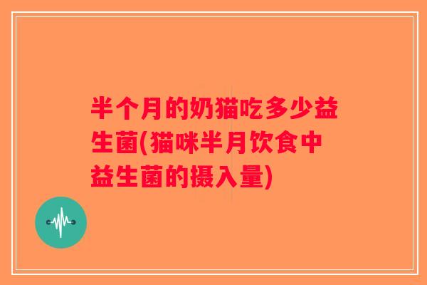 半个月的奶猫吃多少益生菌(猫咪半月饮食中益生菌的摄入量)