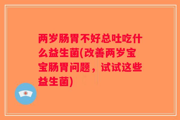 两岁肠胃不好总吐吃什么益生菌(改善两岁宝宝肠胃问题，试试这些益生菌)