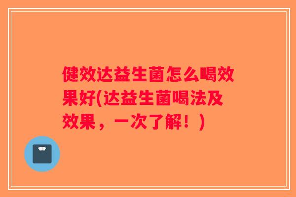健效达益生菌怎么喝效果好(达益生菌喝法及效果，一次了解！)