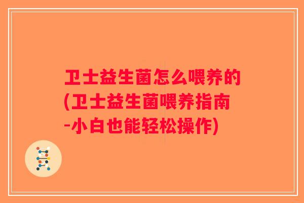 卫士益生菌怎么喂养的(卫士益生菌喂养指南-小白也能轻松操作)