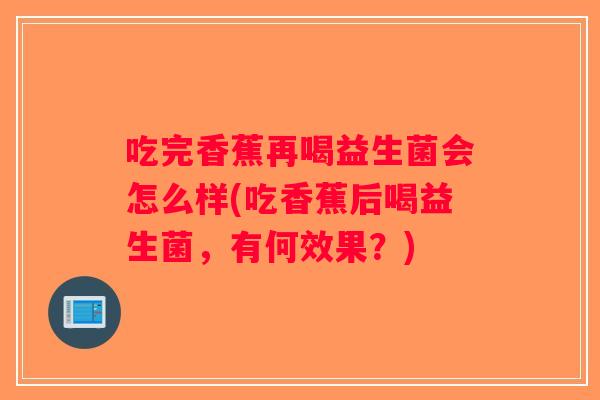 吃完香蕉再喝益生菌会怎么样(吃香蕉后喝益生菌,有何效果?) 吃完香蕉再喝益生菌会怎么样(吃香蕉后喝益生菌,有何效果?)