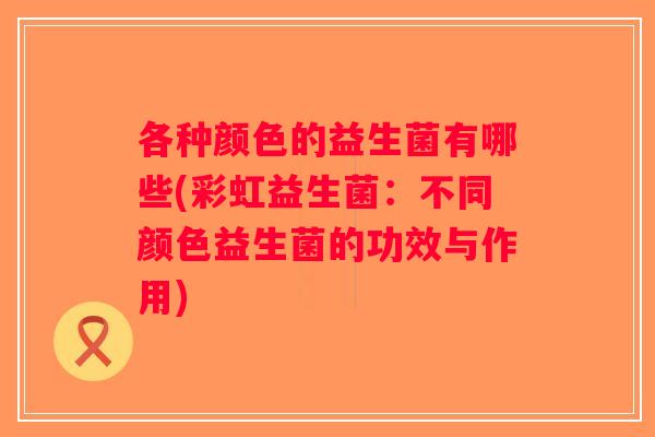 各种颜色的益生菌有哪些(彩虹益生菌：不同颜色益生菌的功效与作用)
