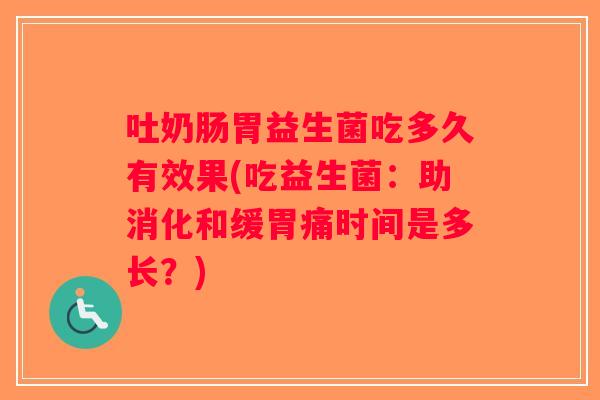 吐奶肠胃益生菌吃多久有效果(吃益生菌:助消化和缓胃痛时间是多长?) 吐奶肠胃益生菌吃多久有效果(吃益生菌:助消化和缓胃痛时间是多长?)