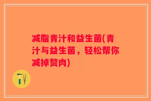 减脂青汁和益生菌(青汁与益生菌,轻松帮你减掉赘肉) 减脂青汁和益生菌(青汁与益生菌,轻松帮你减掉赘肉)