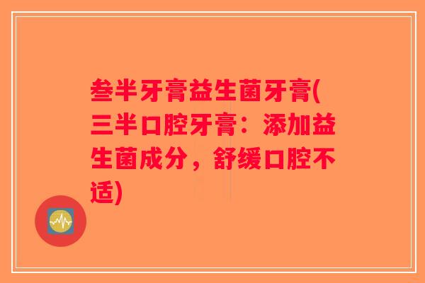 叁半牙膏益生菌牙膏(三半口腔牙膏：添加益生菌成分，舒缓口腔不适)