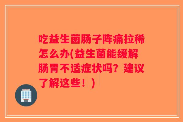 吃益生菌肠子阵痛拉稀怎么办(益生菌能缓解肠胃不适症状吗？建议了解这些！)