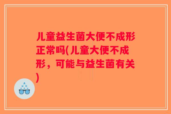 儿童益生菌大便不成形正常吗(儿童大便不成形，可能与益生菌有关)