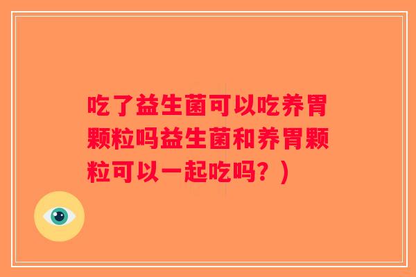 吃了益生菌可以吃养胃颗粒吗益生菌和养胃颗粒可以一起吃吗?) 吃了益生菌可以吃养胃颗粒吗益生菌和养胃颗粒可以一起吃吗?)