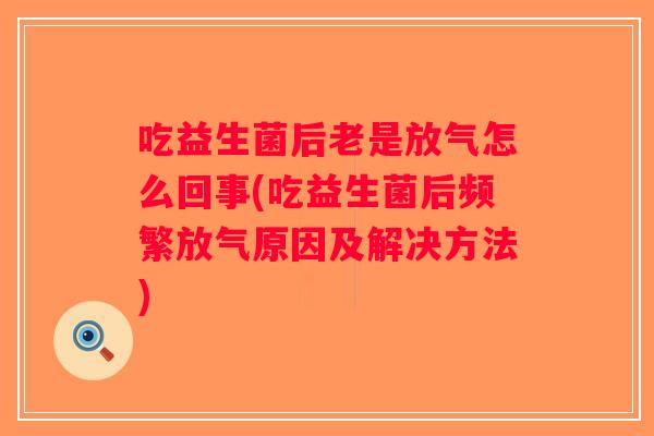 吃益生菌后老是放气怎么回事(吃益生菌后频繁放气原因及解决方法) 吃益生菌后老是放气怎么回事(吃益生菌后频繁放气原因及解决方法)