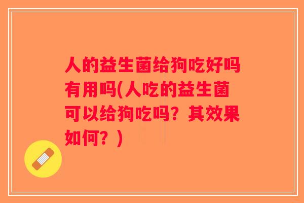 人的益生菌给狗吃好吗有用吗(人吃的益生菌可以给狗吃吗？其效果如何？)