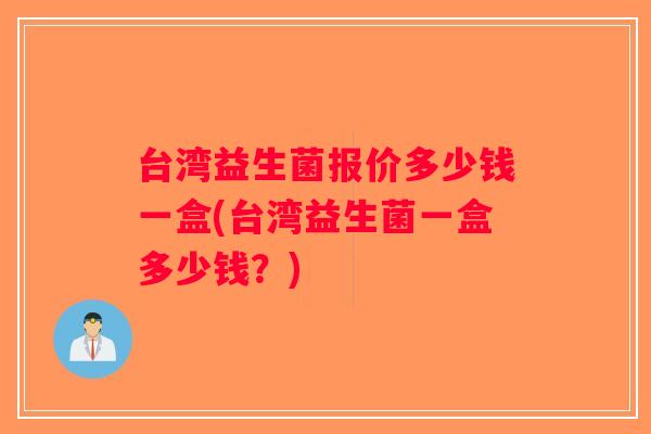 台湾益生菌报价多少钱一盒(台湾益生菌一盒多少钱?) 台湾益生菌报价多少钱一盒(台湾益生菌一盒多少钱?)