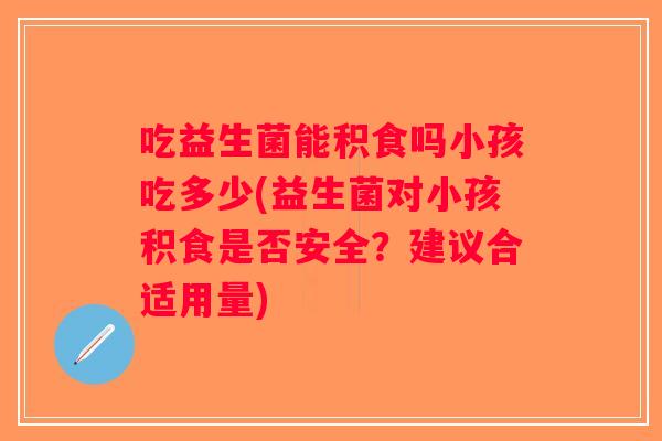 吃益生菌能积食吗小孩吃多少(益生菌对小孩积食是否安全？建议合适用量)