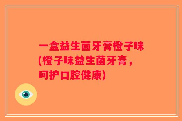一盒益生菌牙膏橙子味(橙子味益生菌牙膏，呵护口腔健康)