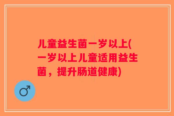儿童益生菌一岁以上(一岁以上儿童适用益生菌,提升肠道健康) 儿童益生菌一岁以上(一岁以上儿童适用益生菌,提升肠道健康)