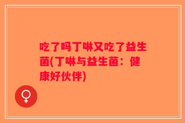 吃了吗丁啉又吃了益生菌(丁啉与益生菌：健康好伙伴)