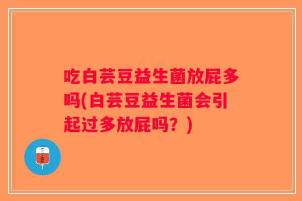 吃白芸豆益生菌放屁多吗(白芸豆益生菌会引起过多放屁吗？)