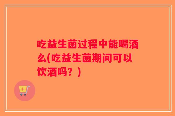 吃益生菌过程中能喝酒么(吃益生菌期间可以饮酒吗?) 吃益生菌过程中能喝酒么(吃益生菌期间可以饮酒吗?)
