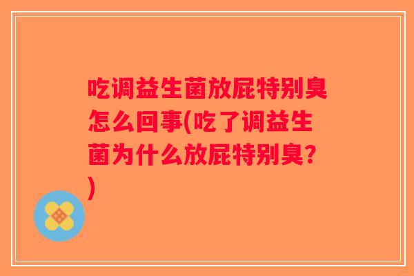 吃调益生菌放屁特别臭怎么回事(吃了调益生菌为什么放屁特别臭？)