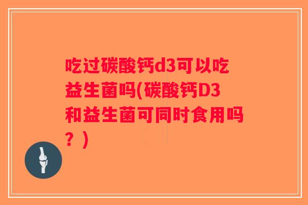 吃过碳酸钙d3可以吃益生菌吗(碳酸钙D3和益生菌可同时食用吗?) 吃过碳酸钙d3可以吃益生菌吗(碳酸钙D3和益生菌可同时食用吗?)