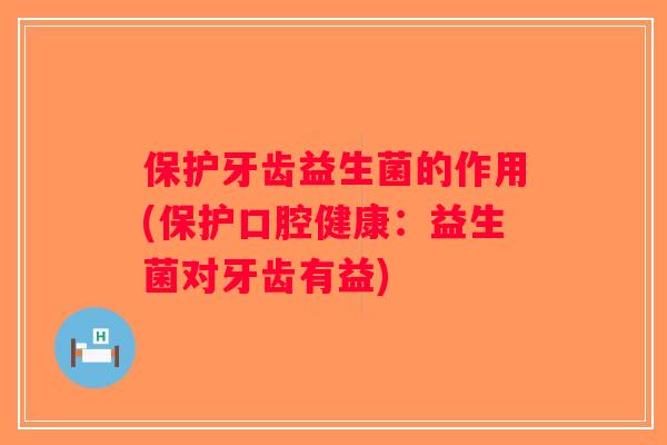 保护牙齿益生菌的作用(保护口腔健康：益生菌对牙齿有益)
